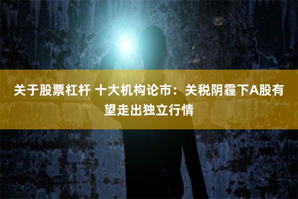 关于股票杠杆 十大机构论市：关税阴霾下A股有望走出独立行情
