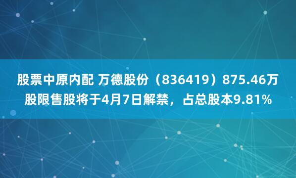 股票中原内配 万德股份（836419）875.46万股限售股将于4月7日解禁，占总股本9.81%