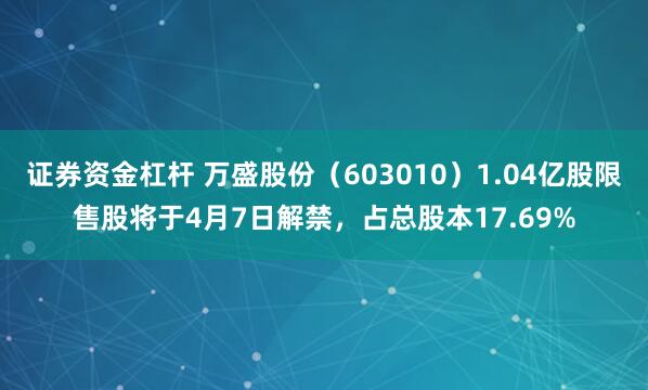 证券资金杠杆 万盛股份（603010）1.04亿股限售股将于4月7日解禁，占总股本17.69%