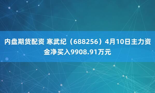 内盘期货配资 寒武纪（688256）4月10日主力资金净买入9908.91万元