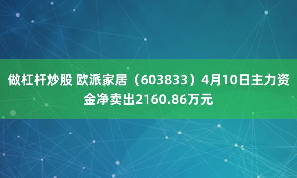 做杠杆炒股 欧派家居（603833）4月10日主力资金净卖出2160.86万元