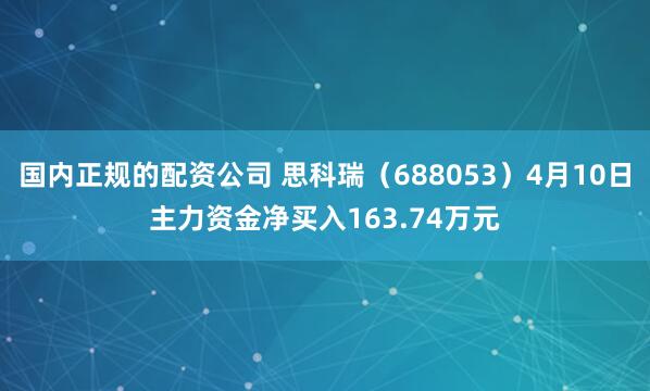 国内正规的配资公司 思科瑞（688053）4月10日主力资金净买入163.74万元