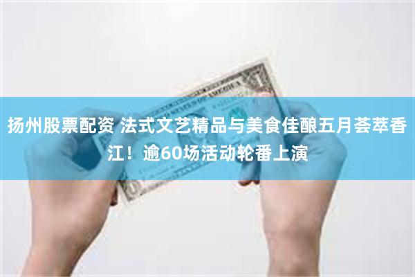 扬州股票配资 法式文艺精品与美食佳酿五月荟萃香江！逾60场活动轮番上演