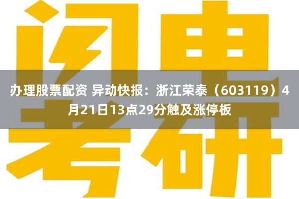 办理股票配资 异动快报：浙江荣泰（603119）4月21日13点29分触及涨停板