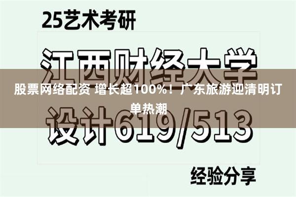 股票网络配资 增长超100%！广东旅游迎清明订单热潮