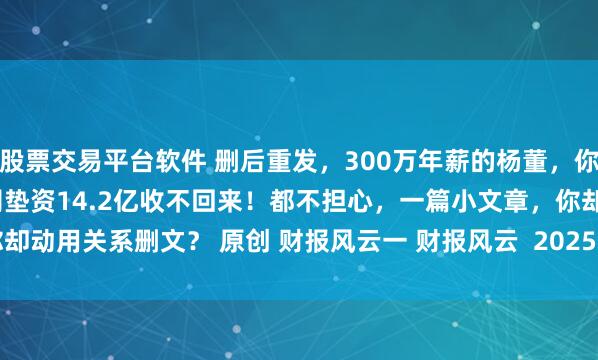 股票交易平台软件 删后重发，300万年薪的杨董，你让华仁药业给一个皮包公司垫资14.2亿收不回来！都不担心，一篇小文章，你却动用关系删文？ 原创 财报风云一 财报风云  2025年04月18日 12:49 广东