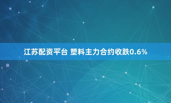 江苏配资平台 塑料主力合约收跌0.6%