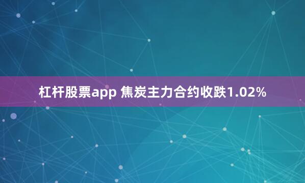 杠杆股票app 焦炭主力合约收跌1.02%