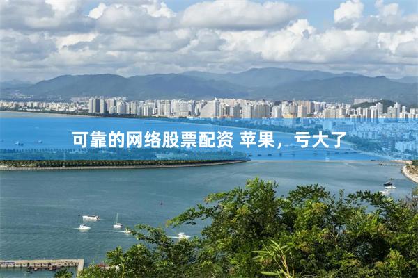 可靠的网络股票配资 苹果，亏大了