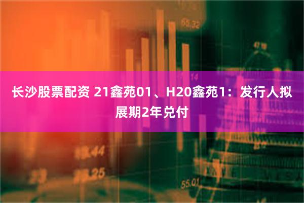 长沙股票配资 21鑫苑01、H20鑫苑1：发行人拟展期2年兑付