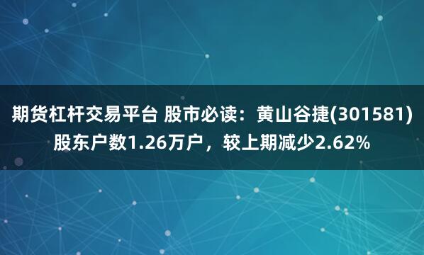 期货杠杆交易平台 股市必读：黄山谷捷(301581)股东户数1.26万户，较上期减少2.62%