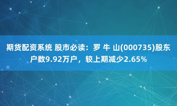 期货配资系统 股市必读：罗 牛 山(000735)股东户数9.92万户，较上期减少2.65%