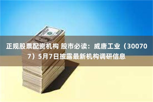 正规股票配资机构 股市必读：威唐工业（300707）5月7日披露最新机构调研信息
