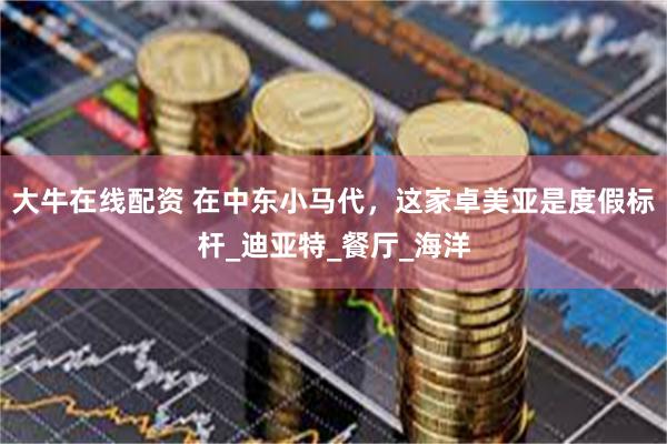 大牛在线配资 在中东小马代，这家卓美亚是度假标杆_迪亚特_餐厅_海洋