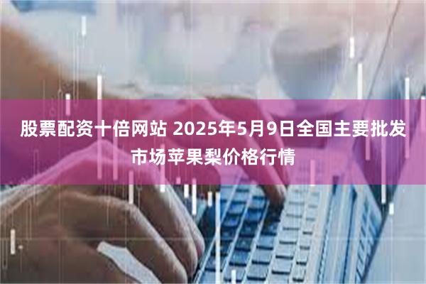 股票配资十倍网站 2025年5月9日全国主要批发市场苹果梨价格行情