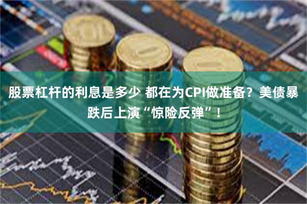 股票杠杆的利息是多少 都在为CPI做准备？美债暴跌后上演“惊险反弹”！