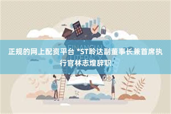 正规的网上配资平台 *ST聆达副董事长兼首席执行官林志煌辞职