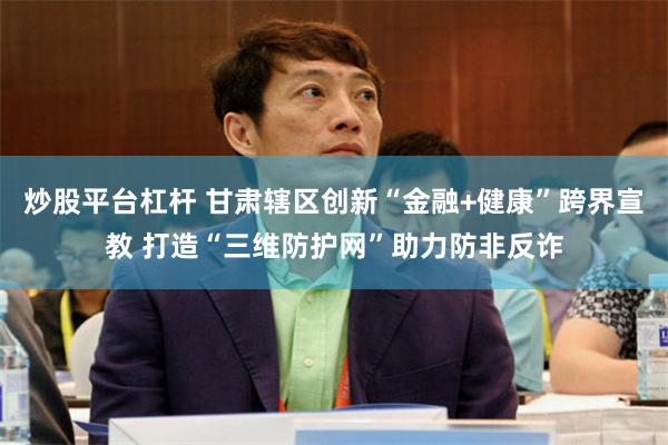 炒股平台杠杆 甘肃辖区创新“金融+健康”跨界宣教 打造“三维防护网”助力防非反诈