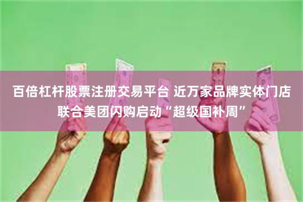 百倍杠杆股票注册交易平台 近万家品牌实体门店联合美团闪购启动“超级国补周”