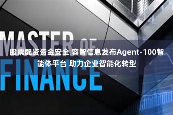 股票配资资金安全 容智信息发布Agent-100智能体平台 助力企业智能化转型
