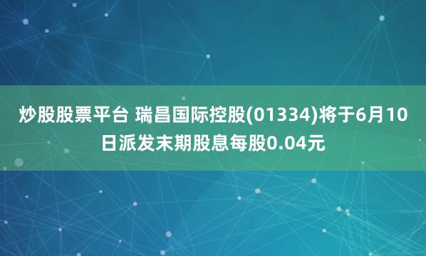 炒股股票平台 瑞昌国际控股(01334)将于6月10日派发末期股息每股0.04元