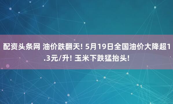 配资头条网 油价跌翻天! 5月19日全国油价大降超1.3元/升! 玉米下跌猛抬头!