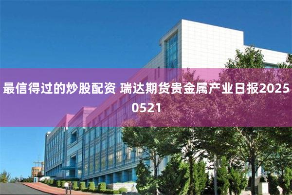 最信得过的炒股配资 瑞达期货贵金属产业日报20250521