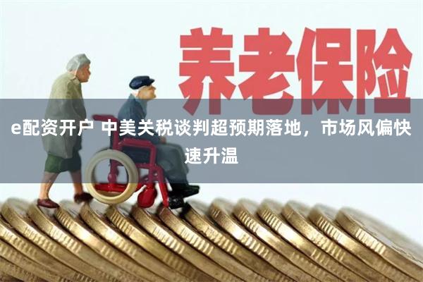 e配资开户 中美关税谈判超预期落地，市场风偏快速升温