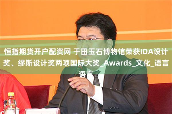 恒指期货开户配资网 于田玉石博物馆荣获IDA设计奖、缪斯设计奖两项国际大奖_Awards_文化_语言