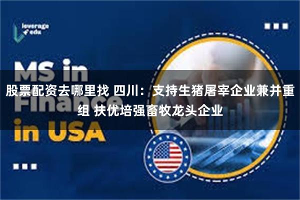 股票配资去哪里找 四川：支持生猪屠宰企业兼并重组 扶优培强畜牧龙头企业