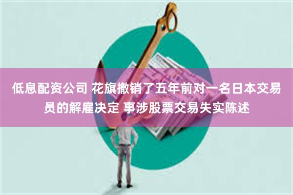 低息配资公司 花旗撤销了五年前对一名日本交易员的解雇决定 事涉股票交易失实陈述
