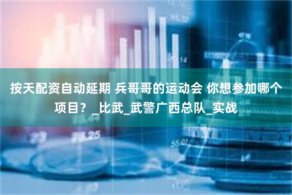按天配资自动延期 兵哥哥的运动会 你想参加哪个项目？_比武_武警广西总队_实战