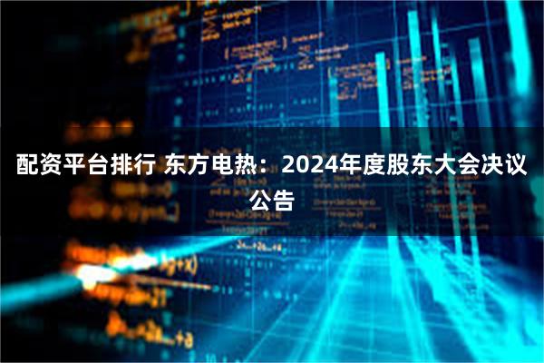 配资平台排行 东方电热：2024年度股东大会决议公告