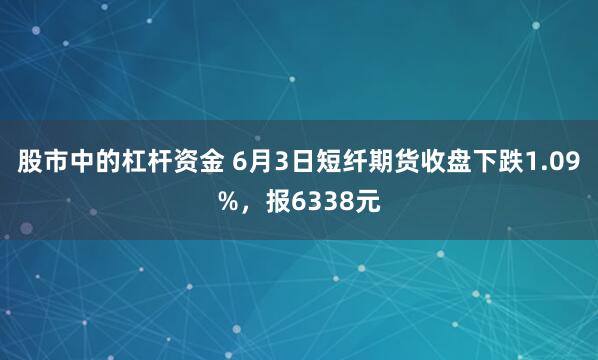 股市中的杠杆资金 6月3日短纤期货收盘下跌1.09%，报6338元