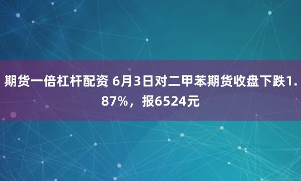 期货一倍杠杆配资 6月3日对二甲苯期货收盘下跌1.87%，报6524元