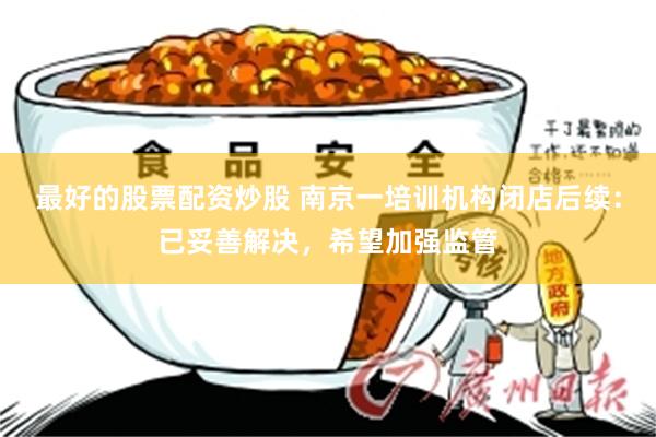 最好的股票配资炒股 南京一培训机构闭店后续：已妥善解决，希望加强监管