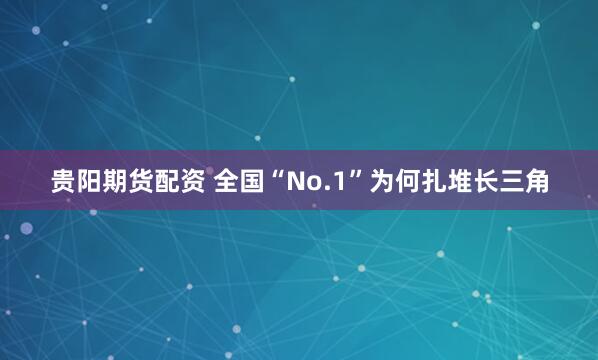 贵阳期货配资 全国“No.1”为何扎堆长三角