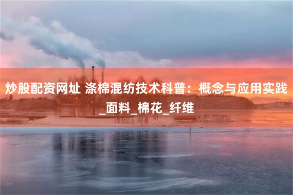 炒股配资网址 涤棉混纺技术科普：概念与应用实践_面料_棉花_纤维
