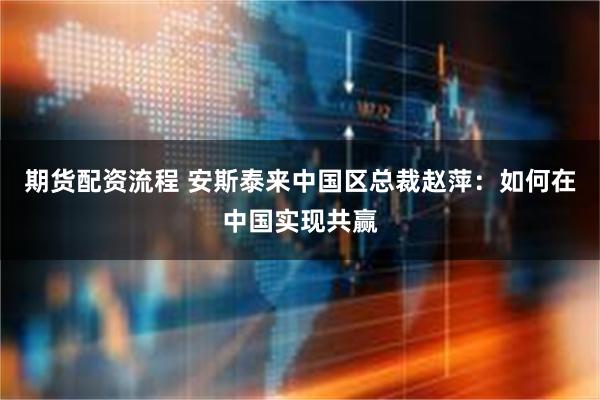 期货配资流程 安斯泰来中国区总裁赵萍：如何在中国实现共赢