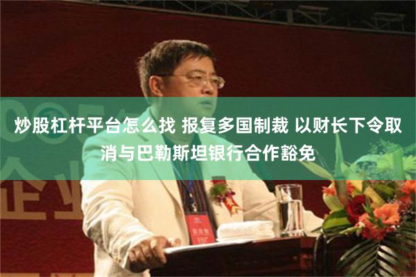 炒股杠杆平台怎么找 报复多国制裁 以财长下令取消与巴勒斯坦银行合作豁免