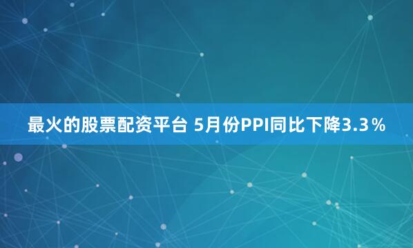 最火的股票配资平台 5月份PPI同比下降3.3％