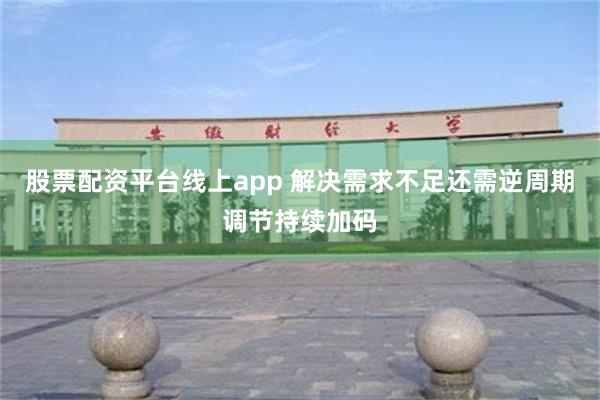 股票配资平台线上app 解决需求不足还需逆周期调节持续加码
