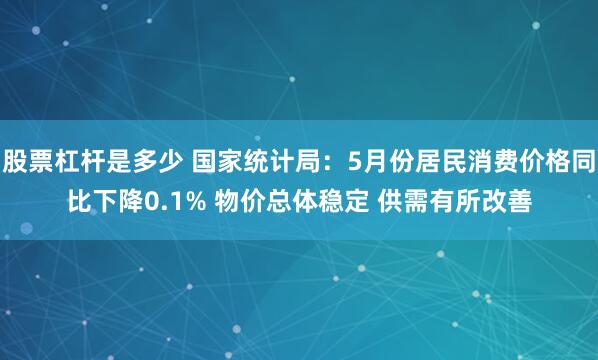 股票杠杆是多少 国家统计局：5月份居民消费价格同比下降0.1% 物价总体稳定 供需有所改善