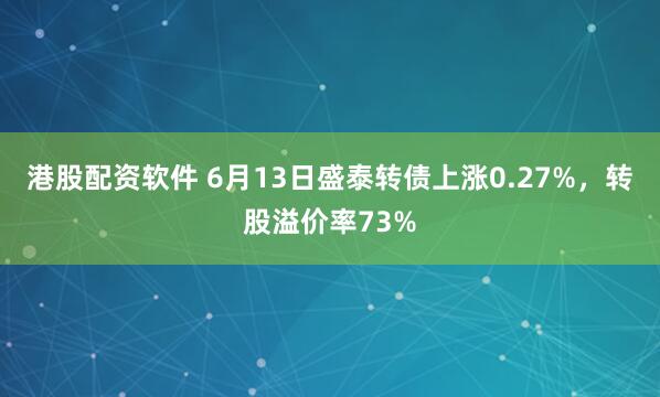 港股配资软件 6月13日盛泰转债上涨0.27%，转股溢价率73%