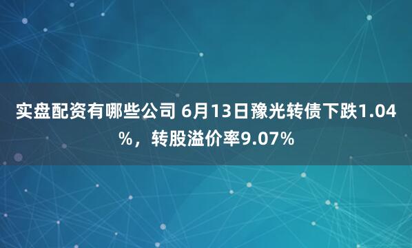 实盘配资有哪些公司 6月13日豫光转债下跌1.04%，转股溢价率9.07%
