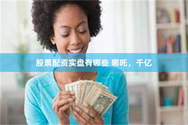 股票配资实盘有哪些 哪吒，千亿