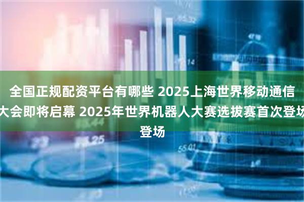 全国正规配资平台有哪些 2025上海世界移动通信大会即将启幕 2025年世界机器人大赛选拔赛首次登场