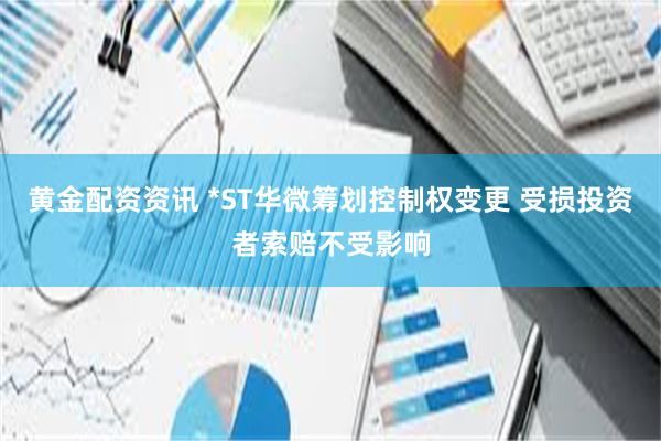 黄金配资资讯 *ST华微筹划控制权变更 受损投资者索赔不受影响