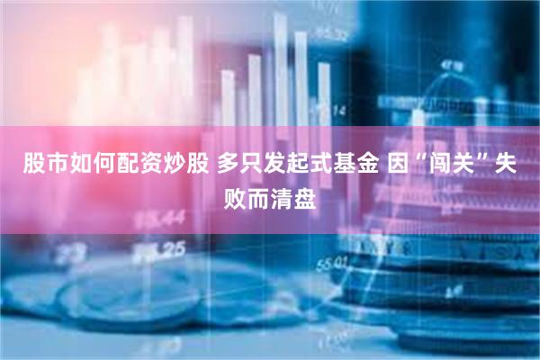 股市如何配资炒股 多只发起式基金 因“闯关”失败而清盘