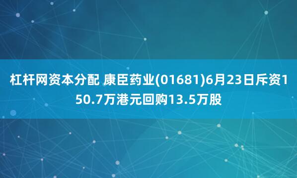 杠杆网资本分配 康臣药业(01681)6月23日斥资150.7万港元回购13.5万股